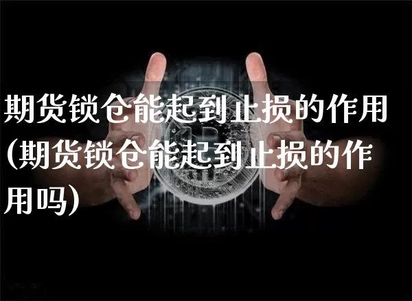 期货锁仓能起到止损的作用(期货锁仓能起到止损的作用吗)_以太坊_第1张_相聚币圈 期货锁仓能起到止损的作用(期货锁仓能起到止损的作用吗)_https://www.xjzxxn66.com_以太坊_第1张