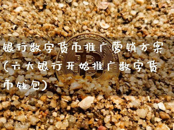 银行数字货币推广营销方案(六大银行开始推广数字货币钱包)_https://www.xjzxxn66.com_币圈资讯_第1张