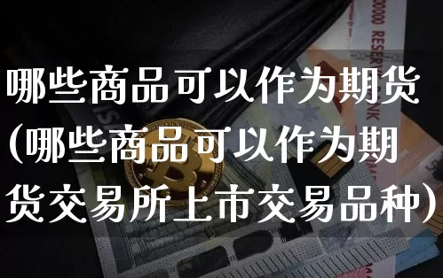 哪些商品可以作为期货(哪些商品可以作为期货交易所上市交易品种)_币圈资讯_第1张_相聚币圈 哪些商品可以作为期货(哪些商品可以作为期货交易所上市交易品种)_https://www.xjzxxn66.com_币圈资讯_第1张