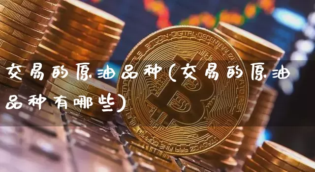 交易的原油品种(交易的原油品种有哪些)_区块链_第1张_相聚币圈 交易的原油品种(交易的原油品种有哪些)_https://www.xjzxxn66.com_区块链_第1张