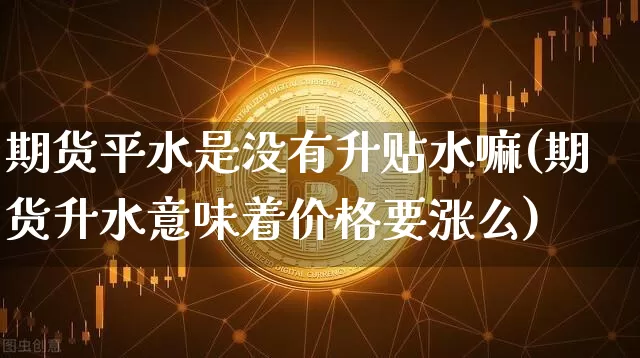 期货平水是没有升贴水嘛(期货升水意味着价格要涨么)_https://www.xjzxxn66.com_比特币_第1张
