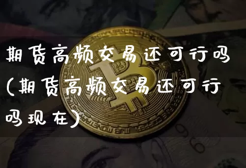 期货高频交易还可行吗(期货高频交易还可行吗现在)_币圈资讯_第1张_相聚币圈 期货高频交易还可行吗(期货高频交易还可行吗现在)_https://www.xjzxxn66.com_币圈资讯_第1张