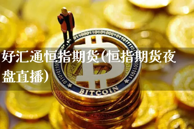 好汇通恒指期货(恒指期货夜盘直播)_区块链_第1张_相聚币圈 好汇通恒指期货(恒指期货夜盘直播)_https://www.xjzxxn66.com_区块链_第1张