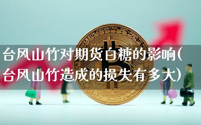 台风山竹对期货白糖的影响(台风山竹造成的损失有多大)_币圈资讯_第1张_相聚币圈 台风山竹对期货白糖的影响(台风山竹造成的损失有多大)_https://www.xjzxxn66.com_币圈资讯_第1张