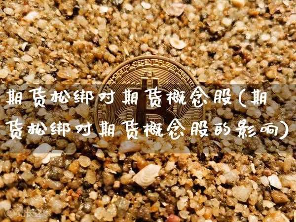 期货松绑对期货概念股(期货松绑对期货概念股的影响)_以太坊_第1张_相聚币圈 期货松绑对期货概念股(期货松绑对期货概念股的影响)_https://www.xjzxxn66.com_以太坊_第1张
