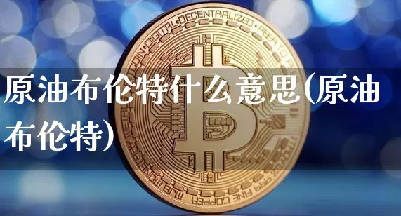 原油布伦特什么意思(原油布伦特)_https://www.xjzxxn66.com_区块链_第1张