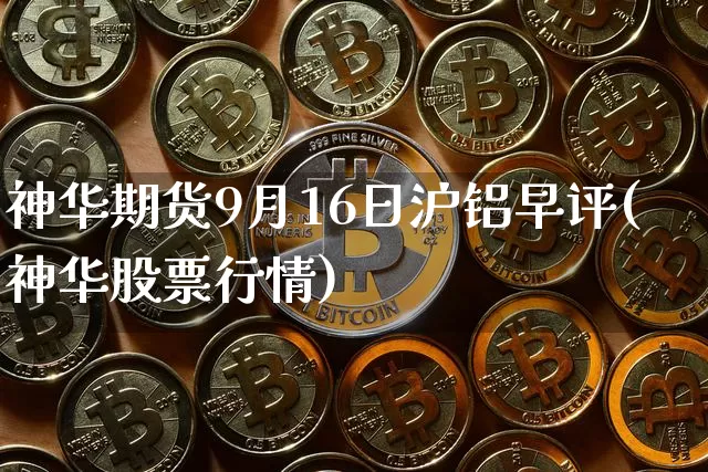神华期货9月16日沪铝早评(神华股票行情)_比特币_第1张_相聚币圈 神华期货9月16日沪铝早评(神华股票行情)_https://www.xjzxxn66.com_比特币_第1张