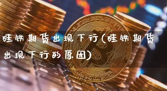 硅铁期货出现下行(硅铁期货出现下行的原因)_https://www.xjzxxn66.com_币圈资讯_第1张