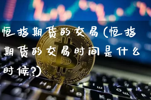 恒指期货的交易(恒指期货的交易时间是什么时候?)_https://www.xjzxxn66.com_未分类_第1张