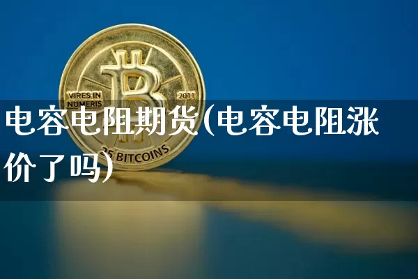 电容电阻期货(电容电阻涨价了吗)_未分类_第1张_相聚币圈 电容电阻期货(电容电阻涨价了吗)_https://www.xjzxxn66.com_未分类_第1张