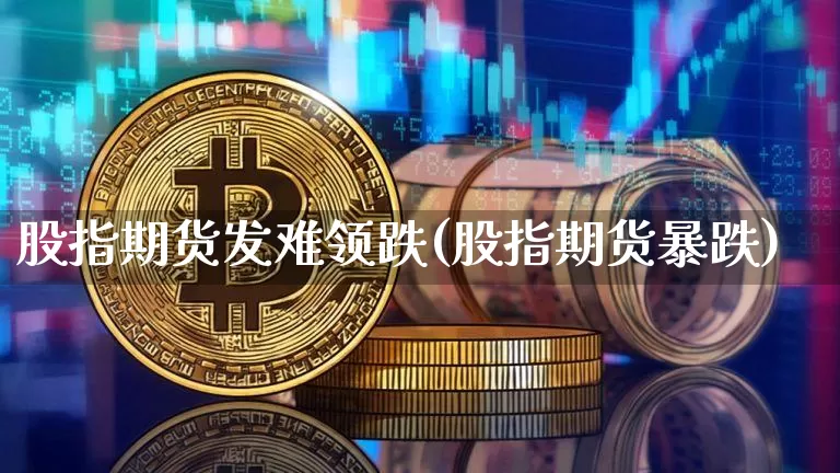 股指期货发难领跌(股指期货暴跌)_以太坊_第1张_相聚币圈 股指期货发难领跌(股指期货暴跌)_https://www.xjzxxn66.com_以太坊_第1张