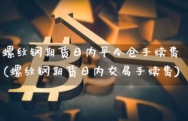 螺纹钢期货日内平今仓手续费(螺纹钢期货日内交易手续费)_比特币_第1张_相聚币圈 螺纹钢期货日内平今仓手续费(螺纹钢期货日内交易手续费)_https://www.xjzxxn66.com_比特币_第1张