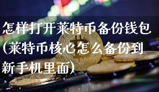 怎样打开莱特币备份钱包(莱特币核心怎么备份到新手机里面)_https://www.xjzxxn66.com_区块链_第1张