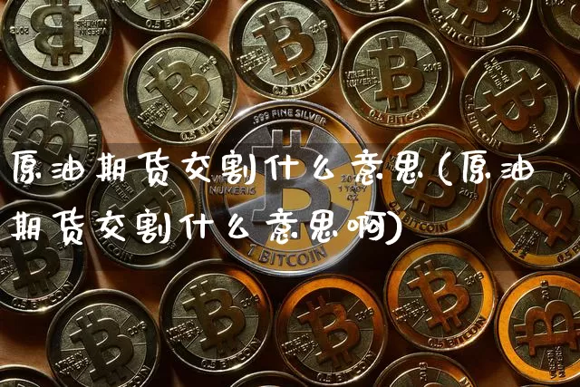 原油期货交割什么意思(原油期货交割什么意思啊)_区块链_第1张_相聚币圈 原油期货交割什么意思(原油期货交割什么意思啊)_https://www.xjzxxn66.com_区块链_第1张