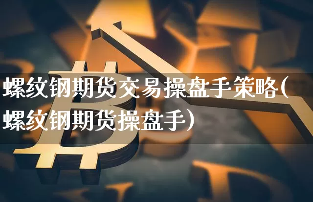 螺纹钢期货交易操盘手策略(螺纹钢期货操盘手)_未分类_第1张_相聚币圈 螺纹钢期货交易操盘手策略(螺纹钢期货操盘手)_https://www.xjzxxn66.com_未分类_第1张