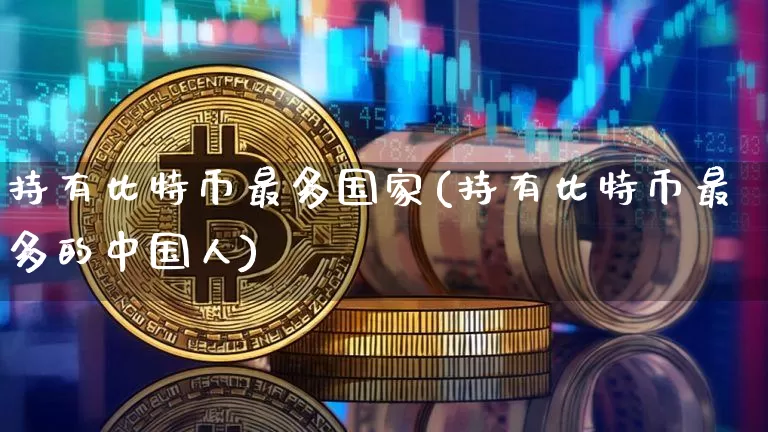 持有比特币最多国家(持有比特币最多的中国人)_https://www.xjzxxn66.com_以太坊_第1张