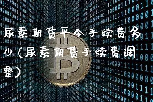 尿素期货平今手续费多少(尿素期货手续费调整)_https://www.xjzxxn66.com_未分类_第1张