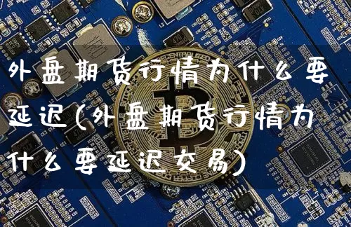 外盘期货行情为什么要延迟(外盘期货行情为什么要延迟交易)_https://www.xjzxxn66.com_比特币_第1张