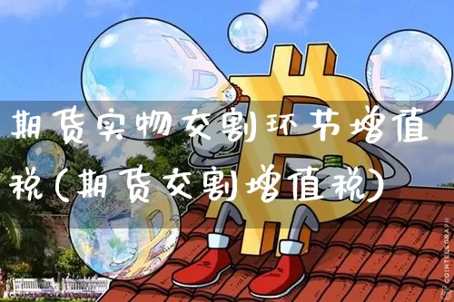 期货实物交割环节增值税(期货交割增值税)_https://www.xjzxxn66.com_未分类_第1张