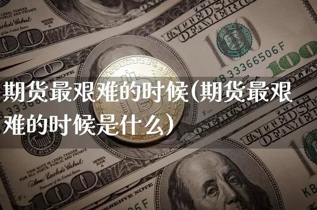 期货最艰难的时候(期货最艰难的时候是什么)_未分类_第1张_相聚币圈 期货最艰难的时候(期货最艰难的时候是什么)_https://www.xjzxxn66.com_未分类_第1张