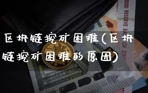 区块链挖矿困难(区块链挖矿困难的原因)_https://www.xjzxxn66.com_币圈资讯_第1张