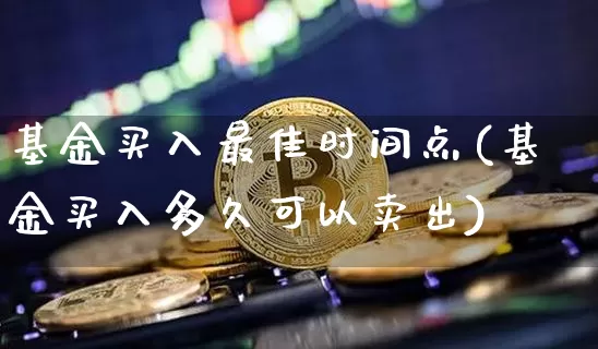 基金买入最佳时间点(基金买入多久可以卖出)_https://www.xjzxxn66.com_未分类_第1张