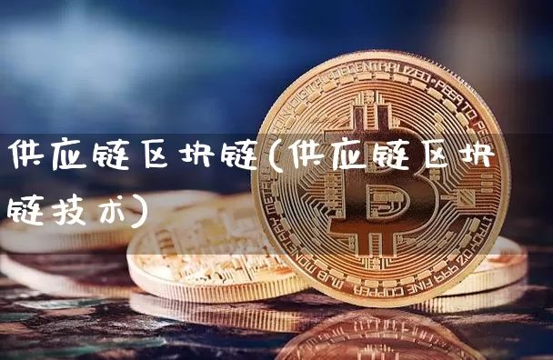 供应链区块链(供应链区块链技术)_https://www.xjzxxn66.com_币圈资讯_第1张