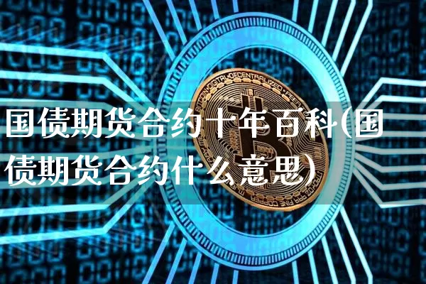国债期货合约十年百科(国债期货合约什么意思)_区块链_第1张_相聚币圈 国债期货合约十年百科(国债期货合约什么意思)_https://www.xjzxxn66.com_区块链_第1张