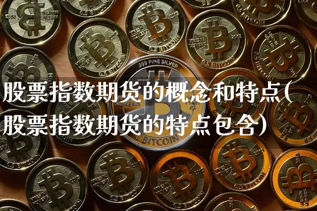 股票指数期货的概念和特点(股票指数期货的特点包含)_未分类_第1张_相聚币圈 股票指数期货的概念和特点(股票指数期货的特点包含)_https://www.xjzxxn66.com_未分类_第1张