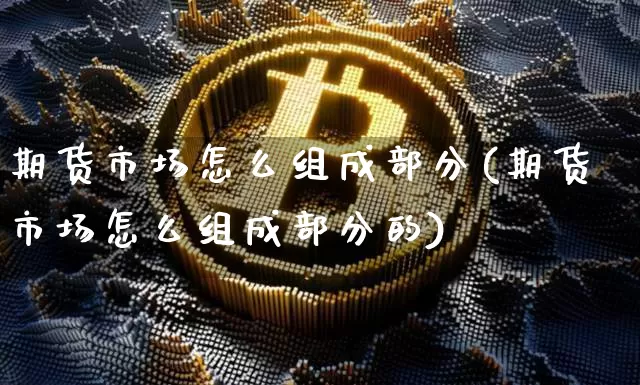 期货市场怎么组成部分(期货市场怎么组成部分的)_https://www.xjzxxn66.com_未分类_第1张
