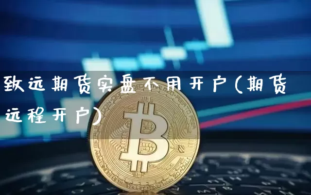 致远期货实盘不用开户(期货远程开户)_https://www.xjzxxn66.com_币圈资讯_第1张