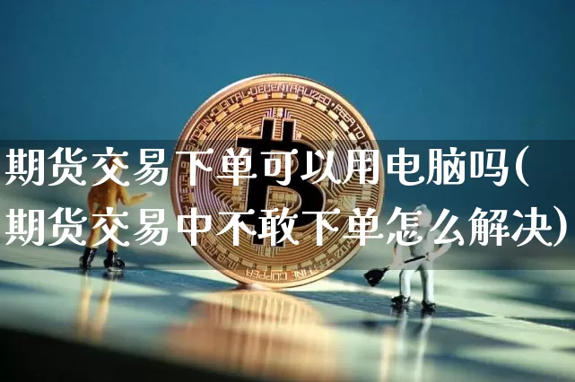 期货交易下单可以用电脑吗(期货交易中不敢下单怎么解决)_区块链_第1张_相聚币圈 期货交易下单可以用电脑吗(期货交易中不敢下单怎么解决)_https://www.xjzxxn66.com_区块链_第1张