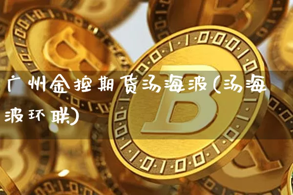 广州金控期货汤海波(汤海波环联)_https://www.xjzxxn66.com_区块链_第1张