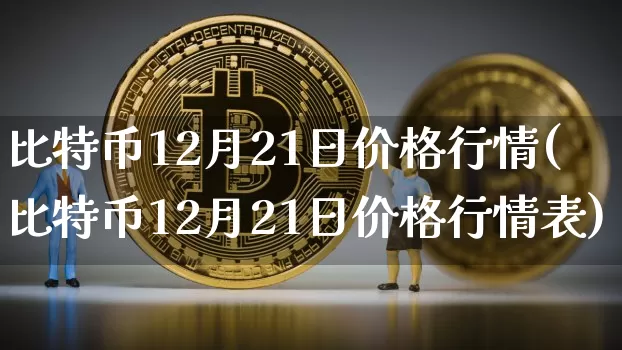 比特币12月21日价格行情(比特币12月21日价格行情表)_https://www.xjzxxn66.com_比特币_第1张