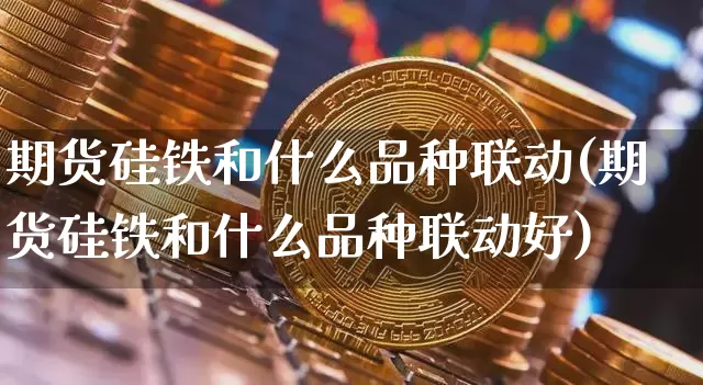 期货硅铁和什么品种联动(期货硅铁和什么品种联动好)_https://www.xjzxxn66.com_以太坊_第1张