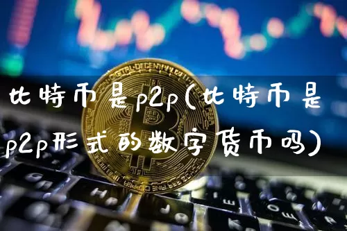比特币是p2p(比特币是p2p形式的数字货币吗)_https://www.xjzxxn66.com_比特币_第1张