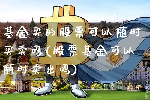 基金买的股票可以随时买卖吗(股票基金可以随时卖出吗)_https://www.xjzxxn66.com_以太坊_第1张