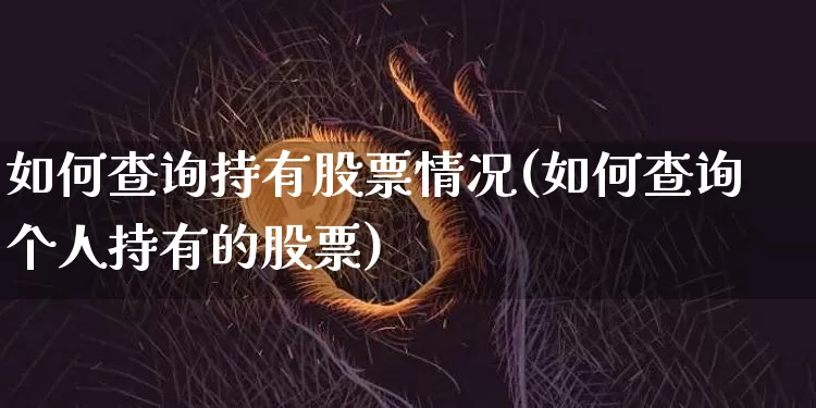 如何查询持有股票情况(如何查询个人持有的股票)_未分类_第1张_相聚币圈 如何查询持有股票情况(如何查询个人持有的股票)_https://www.xjzxxn66.com_未分类_第1张