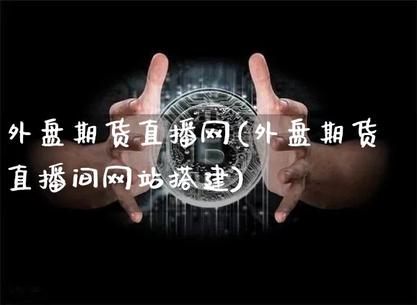 外盘期货直播网(外盘期货直播间网站搭建)_https://www.xjzxxn66.com_未分类_第1张