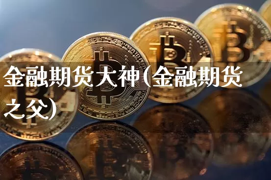 金融期货大神(金融期货之父)_https://www.xjzxxn66.com_比特币_第1张