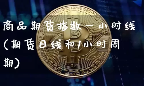 商品期货指数一小时线(期货日线和1小时周期)_以太坊_第1张_相聚币圈 商品期货指数一小时线(期货日线和1小时周期)_https://www.xjzxxn66.com_以太坊_第1张