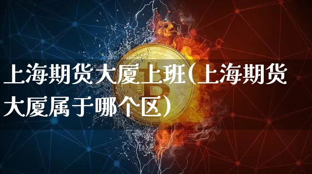 上海期货大厦上班(上海期货大厦属于哪个区)_以太坊_第1张_相聚币圈 上海期货大厦上班(上海期货大厦属于哪个区)_https://www.xjzxxn66.com_以太坊_第1张