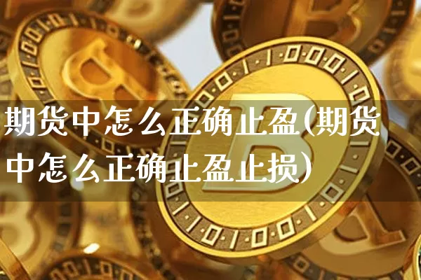 期货中怎么正确止盈(期货中怎么正确止盈止损)_未分类_第1张_相聚币圈 期货中怎么正确止盈(期货中怎么正确止盈止损)_https://www.xjzxxn66.com_未分类_第1张