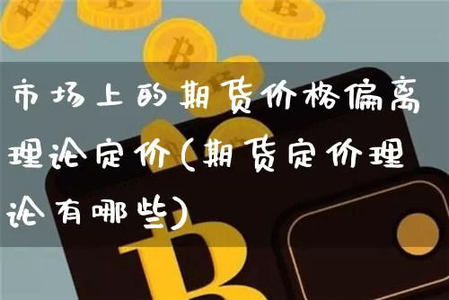 市场上的期货价格偏离理论定价(期货定价理论有哪些)_https://www.xjzxxn66.com_比特币_第1张