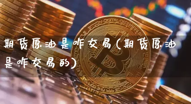 期货原油是咋交易(期货原油是咋交易的)_区块链_第1张_相聚币圈 期货原油是咋交易(期货原油是咋交易的)_https://www.xjzxxn66.com_区块链_第1张