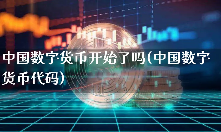 中国数字货币开始了吗(中国数字货币代码)_https://www.xjzxxn66.com_币圈资讯_第1张