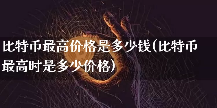 比特币最高价格是多少钱(比特币最高时是多少价格)_https://www.xjzxxn66.com_以太坊_第1张