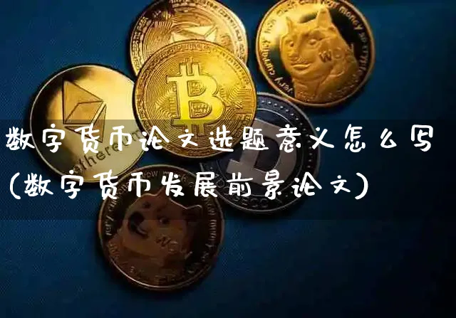 数字货币选题意义怎么写(数字货币发展前景)_https://www.xjzxxn66.com_区块链_第1张