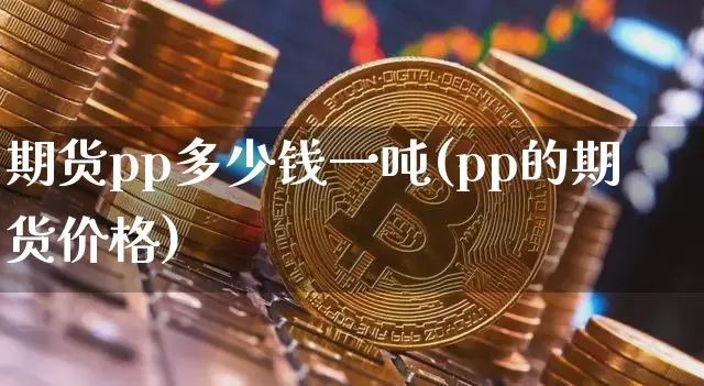期货pp多少钱一吨(pp的期货价格)_https://www.xjzxxn66.com_币圈资讯_第1张