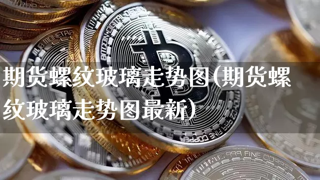 期货螺纹玻璃走势图(期货螺纹玻璃走势图最新)_比特币_第1张_相聚币圈 期货螺纹玻璃走势图(期货螺纹玻璃走势图最新)_https://www.xjzxxn66.com_比特币_第1张